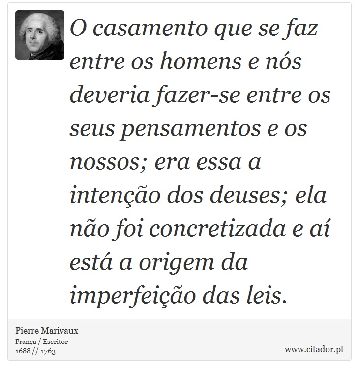 O casamento que se faz entre os homens e nós deveria fazer-se entre os seus pensamentos e os nossos; era essa a intenção dos deuses; ela não foi concretizada e aí está a origem da imperfeição das leis. - Pierre Marivaux - Frases