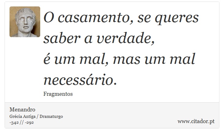 O casamento, se queres saber a verdade, <br />
 é um mal, mas um mal necessário. - Menandro - Frases