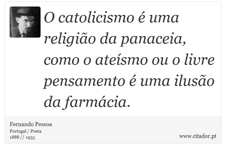 O catolicismo é uma religião da panaceia, como o ateísmo ou o livre pensamento é uma ilusão da farmácia. - Fernando Pessoa - Frases