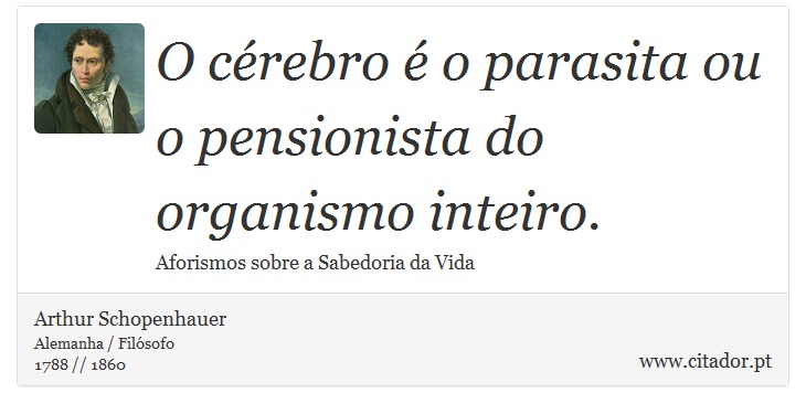 O cérebro é o parasita ou o pensionista do organismo inteiro. - Arthur Schopenhauer - Frases