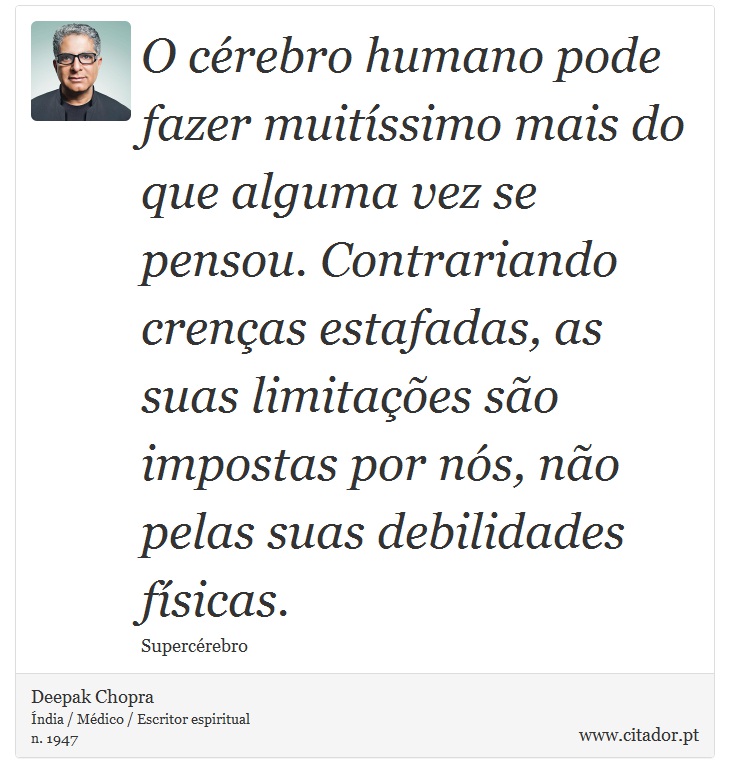 O cérebro humano pode fazer muitíssimo mais do que alguma vez se pensou. Contrariando crenças estafadas, as suas limitações são impostas por nós, não pelas suas debilidades físicas. - Deepak Chopra - Frases