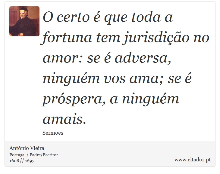 O certo é que toda a fortuna tem jurisdição no amor: se é adversa, ninguém vos ama; se é próspera, a ninguém amais. - António Vieira - Frases