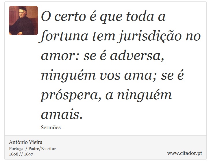 O certo  que toda a fortuna tem jurisdio no amor: se  adversa, ningum vos ama; se  prspera, a ningum amais. - Antnio Vieira - Frases