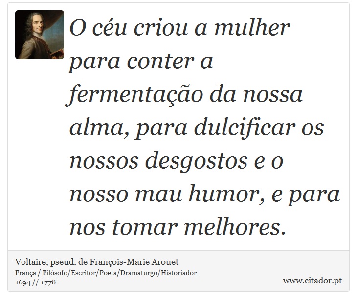 O céu criou a mulher para conter a fermentação da nossa alma, para dulcificar os nossos desgostos e o nosso mau humor, e para nos tomar melhores. - Voltaire, pseud. de François-Marie Arouet - Frases