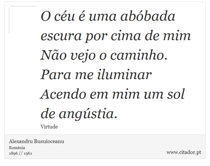 O céu é uma abóbada escura por cima de mim <br />
 Não vejo o caminho. <br />
 Para me iluminar <br />
 Acendo em mim um sol de angústia. - Alexandru Busuioceanu - Frases