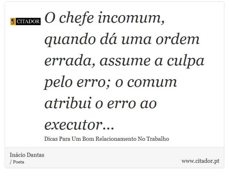 O chefe incomum, quando dá uma ordem errada, assume a culpa pelo erro; o comum atribui o erro ao executor... - Inácio Dantas - Frases