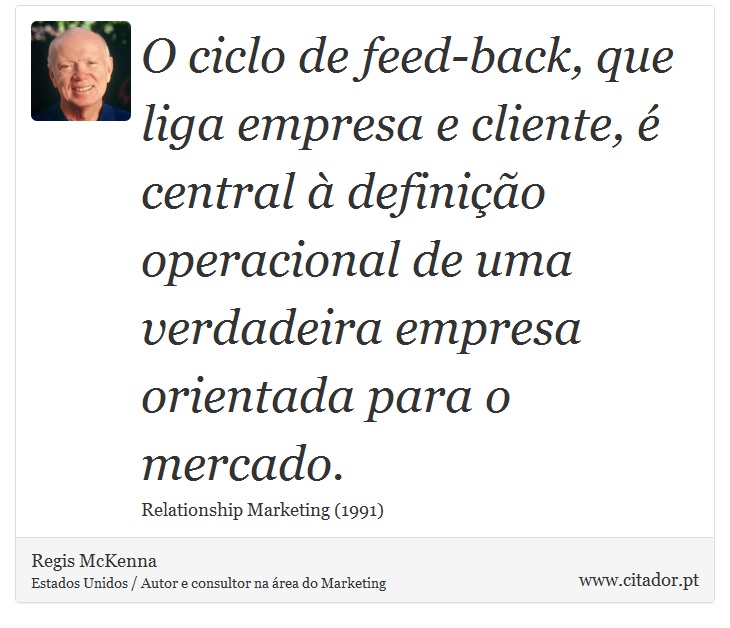O ciclo de feed-back, que liga empresa e cliente, é central à definição operacional de uma verdadeira empresa orientada para o mercado. - Regis McKenna - Frases