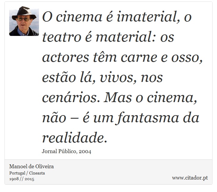 O cinema é imaterial, o teatro é material: os actores têm carne e osso, estão lá, vivos, nos cenários. Mas o cinema, não – é um fantasma da realidade. - Manoel de Oliveira - Frases
