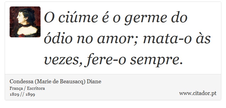 O ciúme é o germe do ódio no amor; mata-o às vezes, fere-o sempre. - Condessa (Marie de Beausacq) Diane - Frases