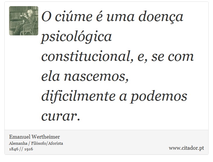 O ciúme é uma doença psicológica constitucional, e, se com ela nascemos, dificilmente a podemos curar. - Emanuel Wertheimer - Frases