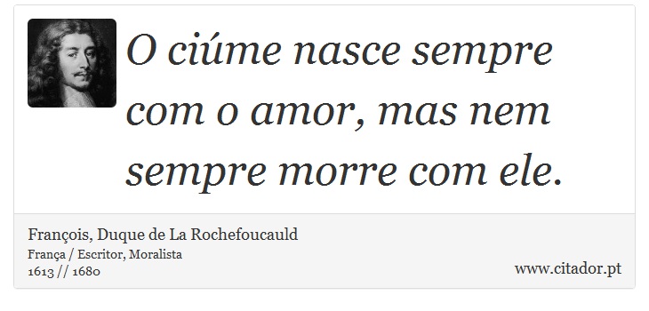 O ciúme nasce sempre com o amor, mas nem sempre morre com ele. - François, Duque de La Rochefoucauld - Frases