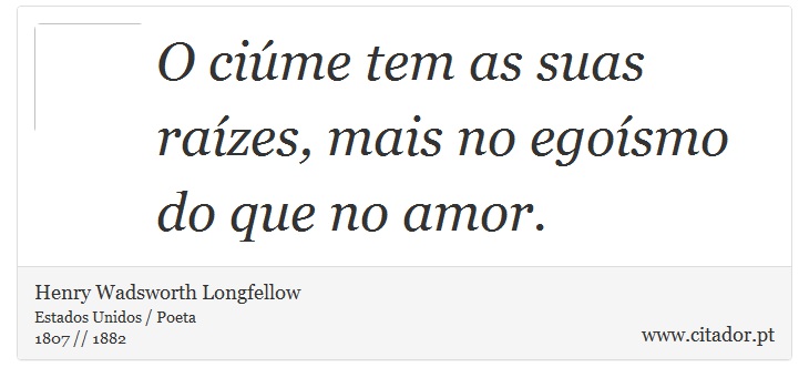 O ciúme tem as suas raízes, mais no egoísmo do que no amor. - Henry Wadsworth Longfellow - Frases
