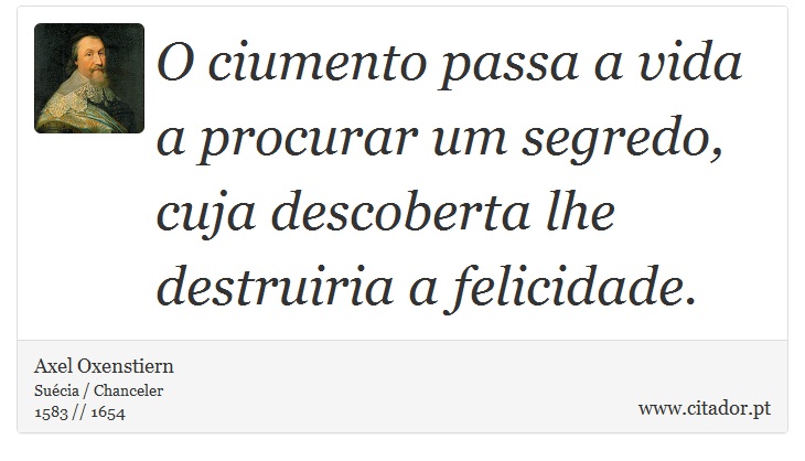 O ciumento passa a vida a procurar um segredo, cuja descoberta lhe destruiria a felicidade. - Axel Oxenstiern - Frases