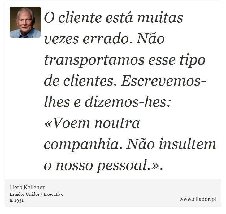 O cliente está muitas vezes errado. Não transportamos esse tipo de clientes. Escrevemos-lhes e dizemos-hes: «Voem noutra companhia. Não insultem o nosso pessoal.». - Herb Kelleher - Frases