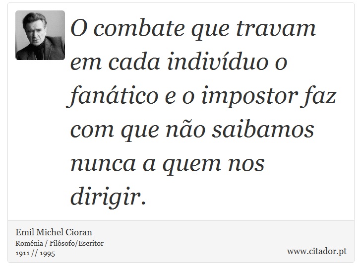 O combate que travam em cada indivíduo o fanático e o impostor faz com que não saibamos nunca a quem nos dirigir. - Emil Michel Cioran - Frases