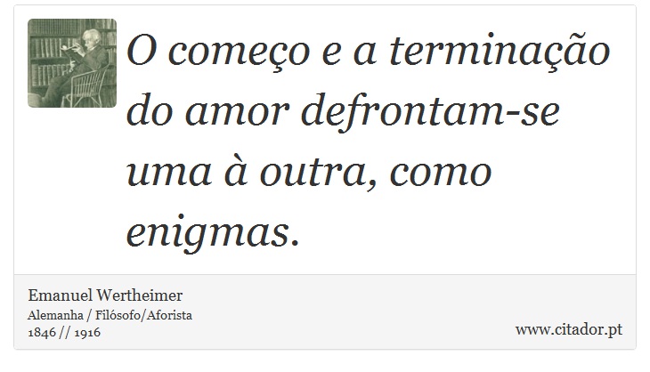 O começo e a terminação do amor defrontam-se uma à outra, como enigmas. - Emanuel Wertheimer - Frases