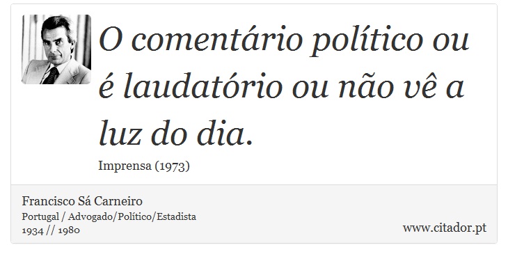 O comentário político ou é laudatório ou não vê a luz do dia. - Francisco Sá Carneiro - Frases
