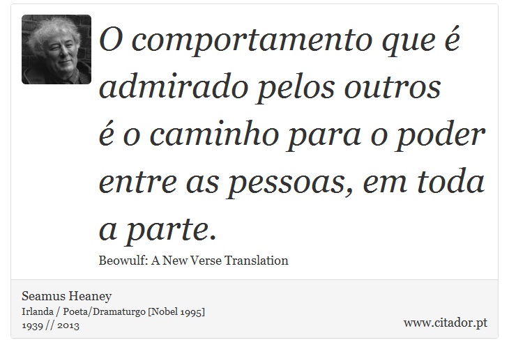 O comportamento que é admirado pelos outros <br />
 é o caminho para o poder entre as pessoas, em toda a parte. - Seamus Heaney - Frases