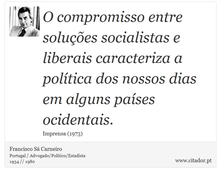 O compromisso entre soluções socialistas e liberais caracteriza a política dos nossos dias em alguns países ocidentais. - Francisco Sá Carneiro - Frases