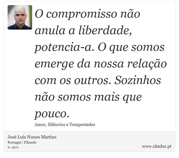 O compromisso não anula a liberdade, potencia-a. O que somos emerge da nossa relação com os outros. Sozinhos não somos mais que pouco. - José Luís Nunes Martins - Frases