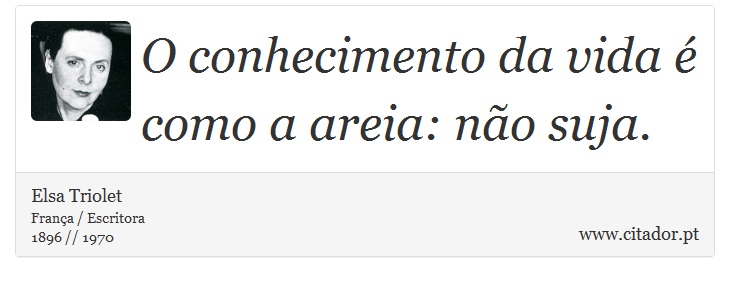 O conhecimento da vida é como a areia: não suja. - Elsa Triolet - Frases