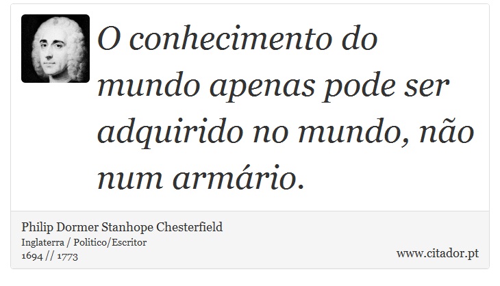 O conhecimento do mundo apenas pode ser adquirido no mundo, não num armário. - Philip Dormer Stanhope Chesterfield - Frases