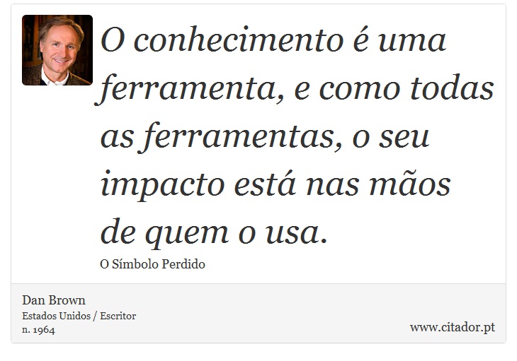 O conhecimento é uma ferramenta, e como todas as ferramentas, o seu impacto está nas mãos de quem o usa. - Dan Brown - Frases
