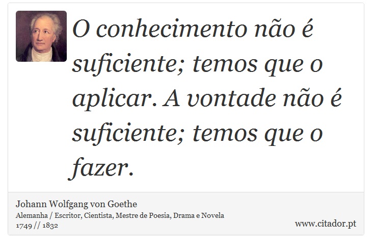 O conhecimento não é suficiente; temos que o aplicar. A vontade não é suficiente; temos que o fazer. - Johann Wolfgang von Goethe - Frases