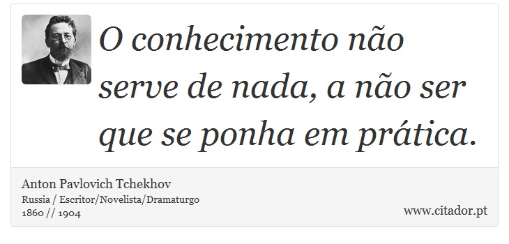 O conhecimento não serve de nada, a não ser que se ponha em prática. - Anton Pavlovich Tchekhov - Frases