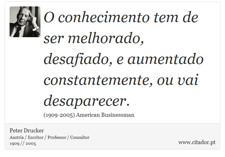 O conhecimento tem de ser melhorado, desafiado, e aumentado constantemente, ou vai desaparecer. - Peter Drucker - Frases