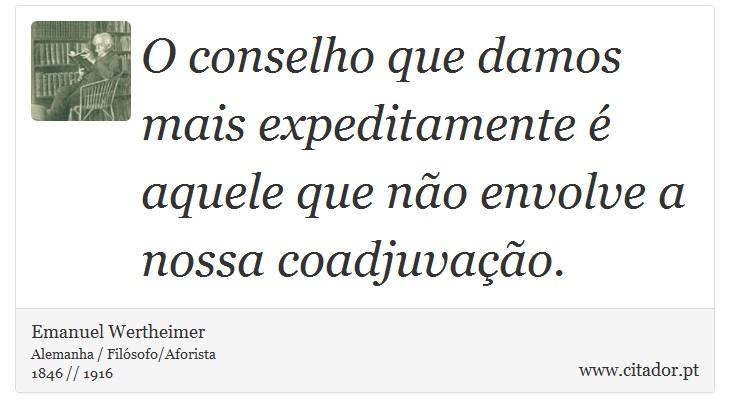 O conselho que damos mais expeditamente é aquele que não envolve a nossa coadjuvação. - Emanuel Wertheimer - Frases