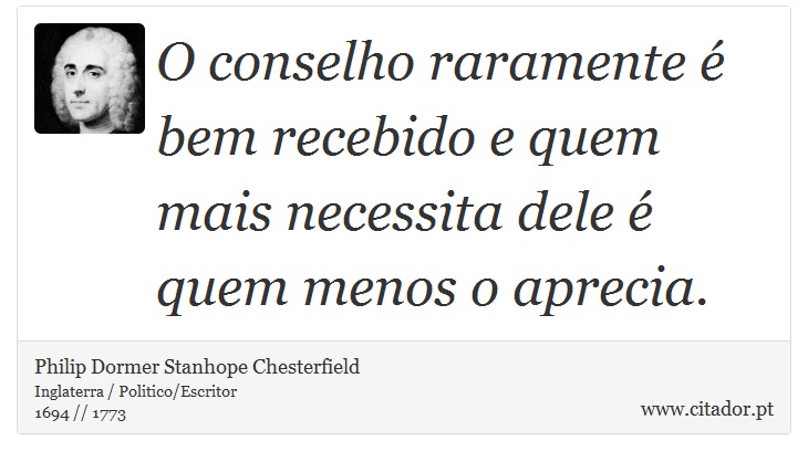 O conselho raramente é bem recebido e quem mais necessita dele é quem menos o aprecia. - Philip Dormer Stanhope Chesterfield - Frases