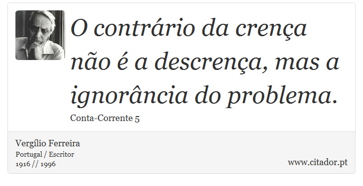 O contrário da crença não é a descrença, mas a ignorância do problema. - Vergílio Ferreira - Frases