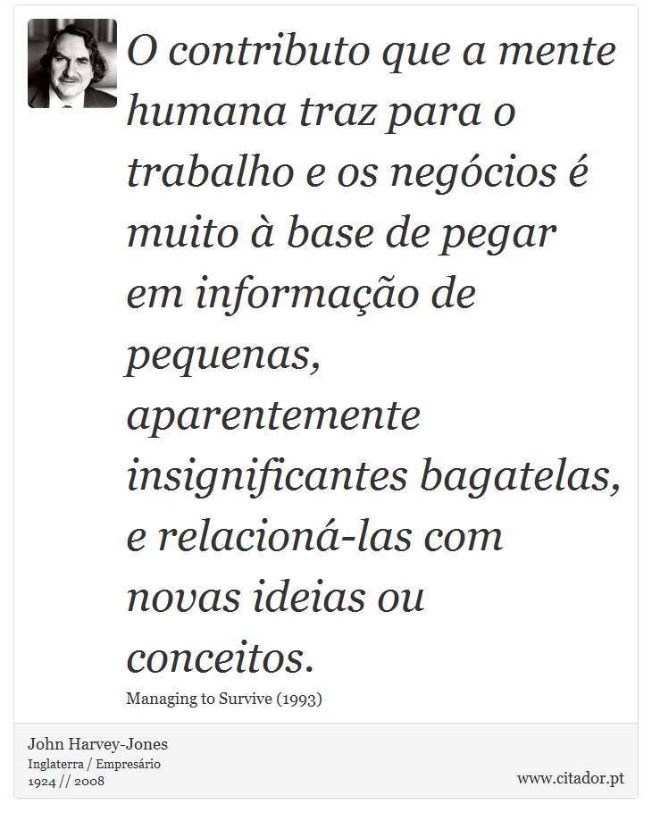 O contributo que a mente humana traz para o trabalho e os negócios é muito à base de pegar em informação de pequenas, aparentemente insignificantes bagatelas, e relacioná-las com novas ideias ou conceitos. - John Harvey-Jones - Frases