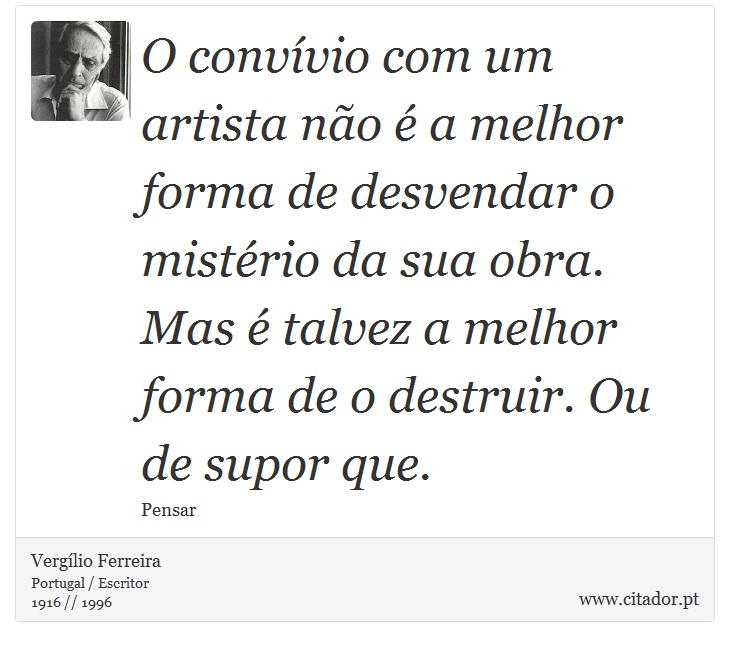 O convívio com um artista não é a melhor forma de desvendar o mistério da sua obra. Mas é talvez a melhor forma de o destruir. Ou de supor que. - Vergílio Ferreira - Frases