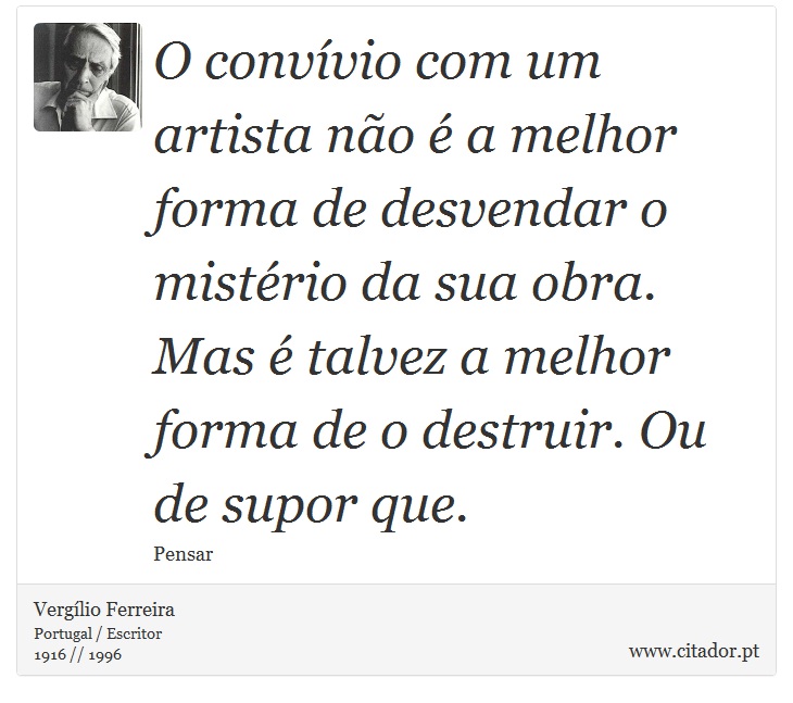 O convvio com um artista no  a melhor forma de desvendar o mistrio da sua obra. Mas  talvez a melhor forma de o destruir. Ou de supor que. - Verglio Ferreira - Frases