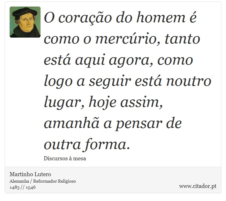 O coração do homem é como o mercúrio, tanto está aqui agora, como logo a seguir está noutro lugar, hoje assim, amanhã a pensar de outra forma. - Martinho Lutero - Frases