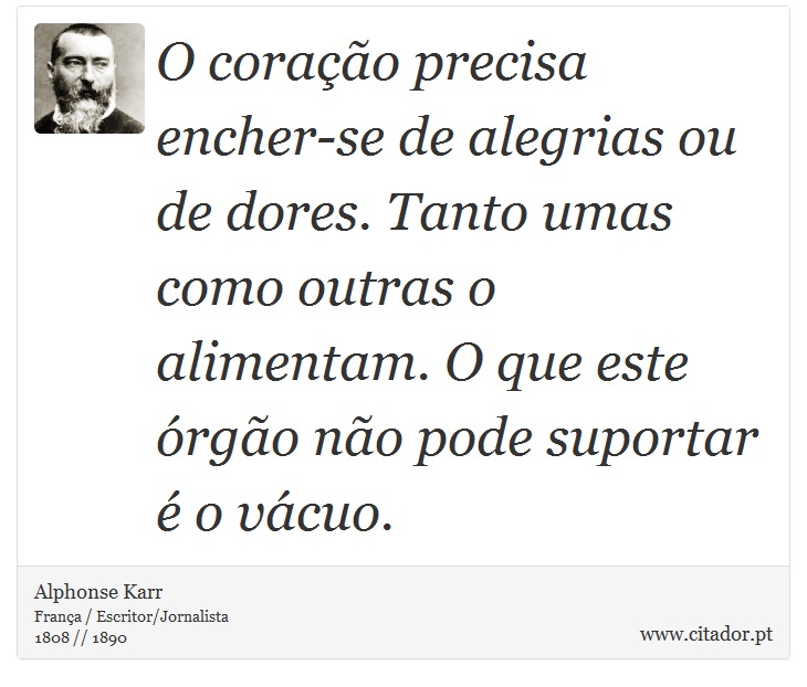 O coração precisa encher-se de alegrias ou de dores. Tanto umas como outras o alimentam. O que este órgão não pode suportar é o vácuo. - Alphonse Karr - Frases