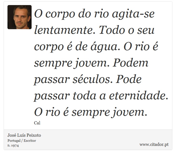O corpo do rio agita-se lentamente. Todo o seu corpo é de água. O rio é sempre jovem. Podem passar séculos. Pode passar toda a eternidade. O rio é sempre jovem. - José Luís Peixoto - Frases