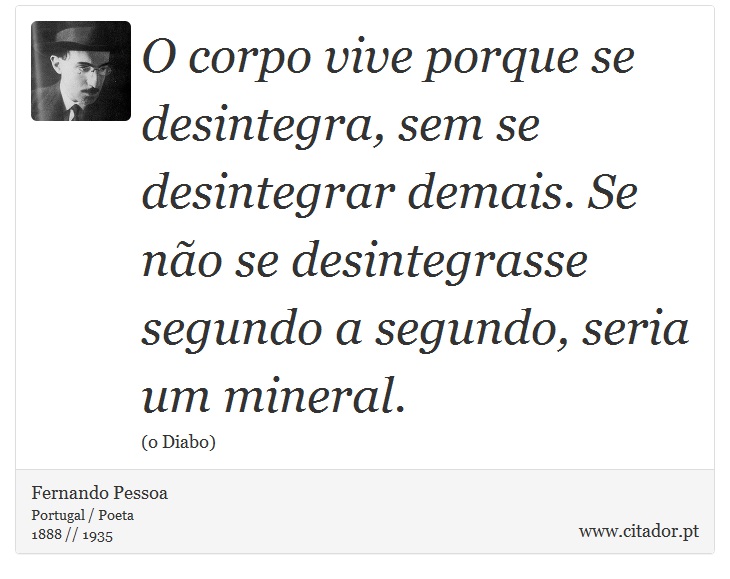 O corpo vive porque se desintegra, sem se desintegrar demais. Se não se desintegrasse segundo a segundo, seria um mineral. - Fernando Pessoa - Frases