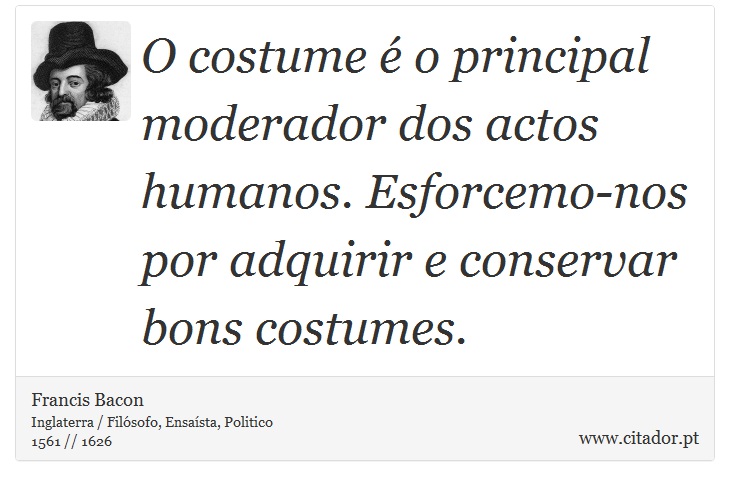 O costume é o principal moderador dos actos humanos. Esforcemo-nos por adquirir e conservar bons costumes. - Francis Bacon - Frases