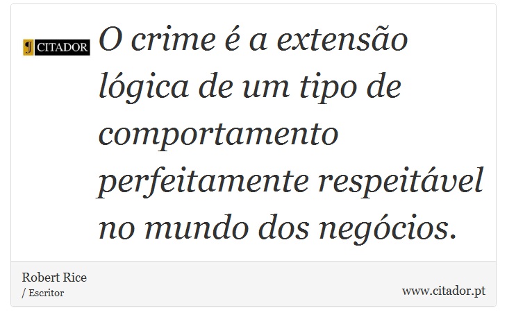 O crime é a extensão lógica de um tipo de comportamento perfeitamente respeitável no mundo dos negócios. - Robert Rice - Frases