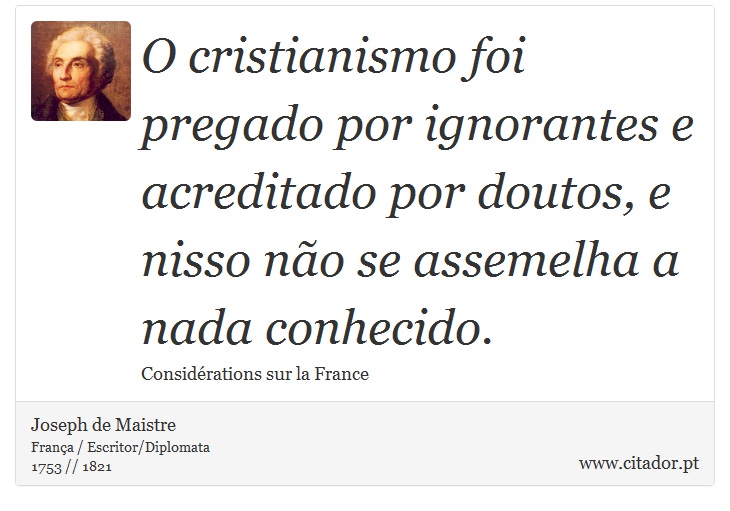 O cristianismo foi pregado por ignorantes e acreditado por doutos, e nisso não se assemelha a nada conhecido. - Joseph de Maistre - Frases