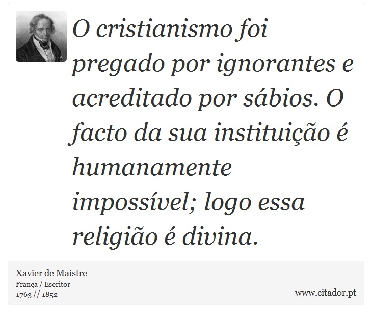 O cristianismo foi pregado por ignorantes e acreditado por sábios. O facto da sua instituição é humanamente impossível; logo essa religião é divina. - Xavier de Maistre - Frases
