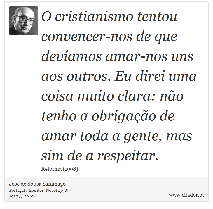 O cristianismo tentou convencer-nos de que devíamos amar-nos uns aos outros. Eu direi uma coisa muito clara: não tenho a obrigação de amar toda a gente, mas sim de a respeitar. - José Saramago - Frases