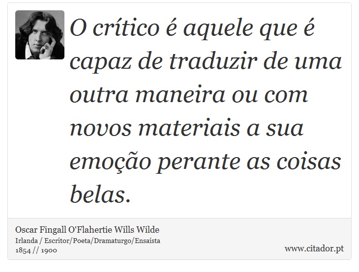 O crítico é aquele que é capaz de traduzir de uma outra maneira ou com novos materiais a sua emoção perante as coisas belas. - Oscar Fingall O'Flahertie Wills Wilde - Frases