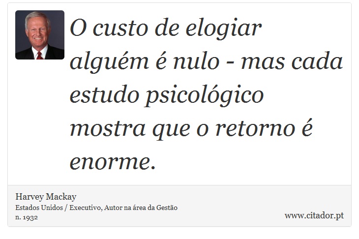 O custo de elogiar alguém é nulo - mas cada estudo psicológico mostra que o retorno é enorme. - Harvey Mackay - Frases
