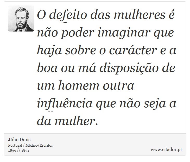O defeito das mulheres é não poder imaginar que haja sobre o carácter e a boa ou má disposição de um homem outra influência que não seja a da mulher. - Júlio Dinis - Frases
