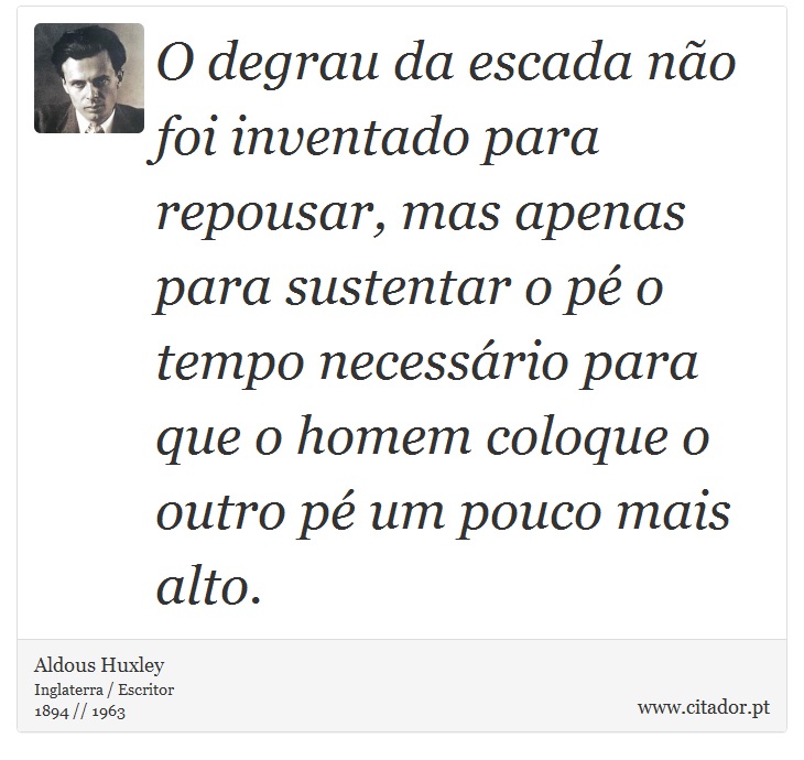 O degrau da escada não foi inventado para repousar, mas apenas para sustentar o pé o tempo necessário para que o homem coloque o outro pé um pouco mais alto. - Aldous Huxley - Frases