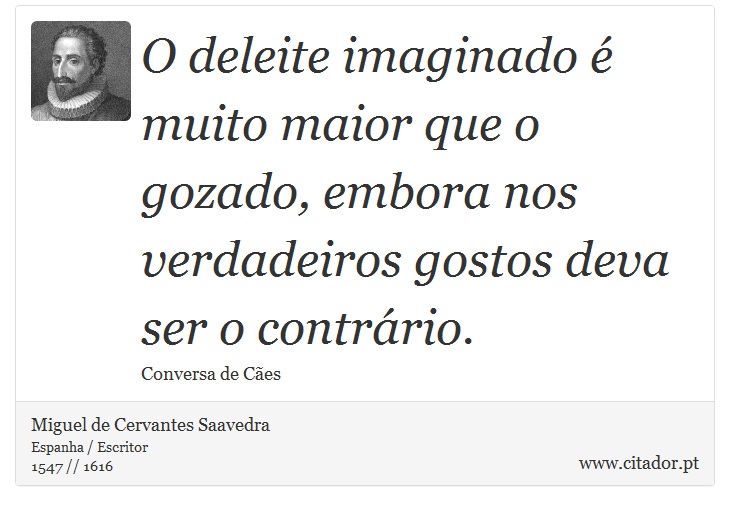O deleite imaginado é muito maior que o gozado, embora nos verdadeiros gostos deva ser o contrário. - Miguel de Cervantes Saavedra - Frases